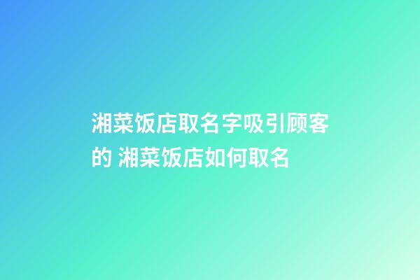 湘菜饭店取名字吸引顾客的 湘菜饭店如何取名-第1张-店铺起名-玄机派